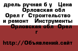 дрель ручная б/у › Цена ­ 100 - Орловская обл., Орел г. Строительство и ремонт » Инструменты   . Орловская обл.,Орел г.